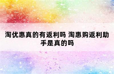 淘优惠真的有返利吗 淘惠购返利助手是真的吗